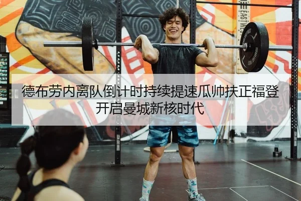 德布劳内离队倒计时持续提速瓜帅扶正福登开启曼城新核时代