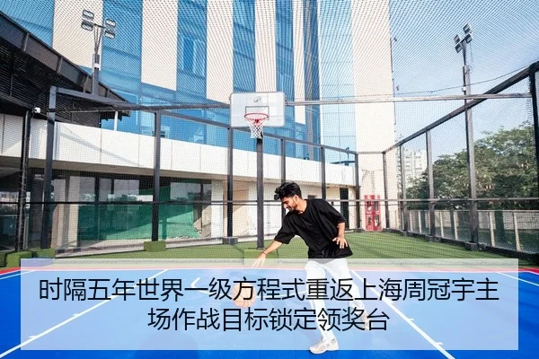 时隔五年世界一级方程式重返上海周冠宇主场作战目标锁定领奖台